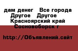 дам денег - Все города Другое » Другое   . Красноярский край,Сосновоборск г.